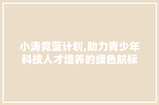 小涛竞蓝计划,助力青少年科技人才培养的绿色航标