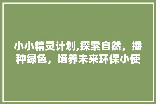 小小精灵计划,探索自然，播种绿色，培养未来环保小使者