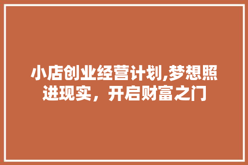 小店创业经营计划,梦想照进现实，开启财富之门