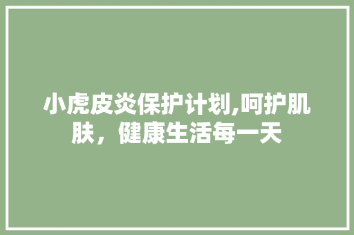 小虎皮炎保护计划,呵护肌肤，健康生活每一天