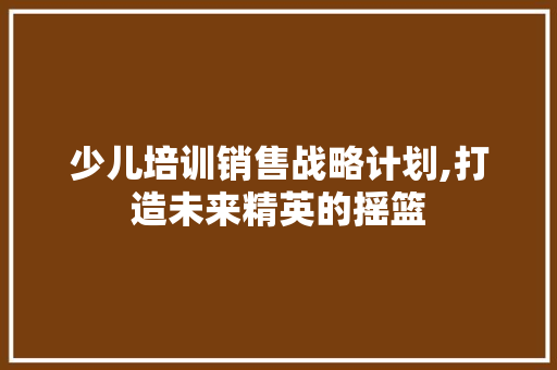 少儿培训销售战略计划,打造未来精英的摇篮