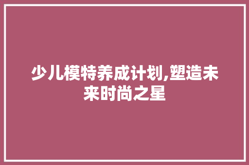 少儿模特养成计划,塑造未来时尚之星