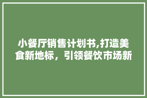 小餐厅销售计划书,打造美食新地标，引领餐饮市场新潮流