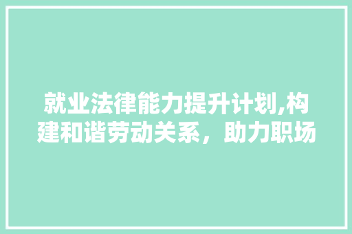 就业法律能力提升计划,构建和谐劳动关系，助力职场新人成长