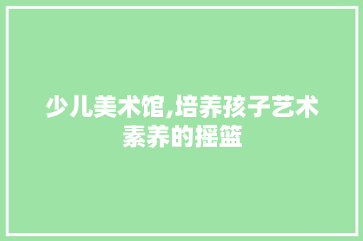 少儿美术馆,培养孩子艺术素养的摇篮