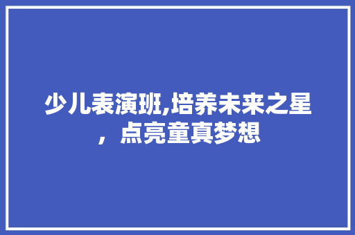 少儿表演班,培养未来之星，点亮童真梦想 工作总结范文