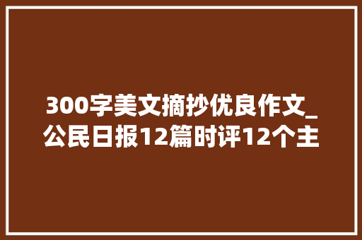 300字美文摘抄优良作文_公民日报12篇时评12个主题时评界天花板绝佳满分作文