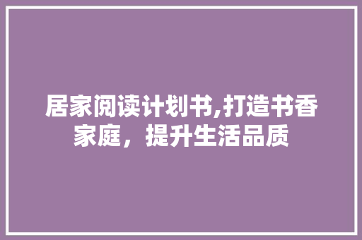 居家阅读计划书,打造书香家庭，提升生活品质