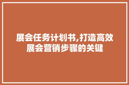 展会任务计划书,打造高效展会营销步骤的关键