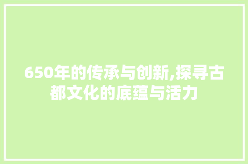 650年的传承与创新,探寻古都文化的底蕴与活力