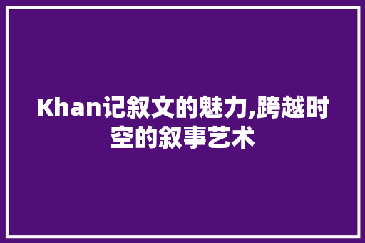 Khan记叙文的魅力,跨越时空的叙事艺术