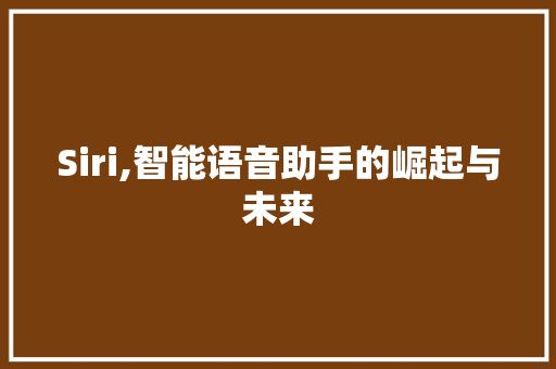 Siri,智能语音助手的崛起与未来