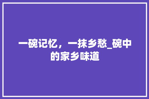 一碗记忆，一抹乡愁_碗中的家乡味道