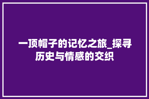 一顶帽子的记忆之旅_探寻历史与情感的交织