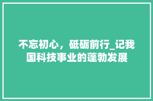 不忘初心，砥砺前行_记我国科技事业的蓬勃发展