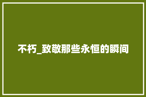 不朽_致敬那些永恒的瞬间