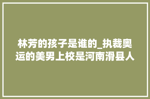 林芳的孩子是谁的_执裁奥运的美男上校是河南滑县人曾五获世界冠军她的成长故事你绝对想不到