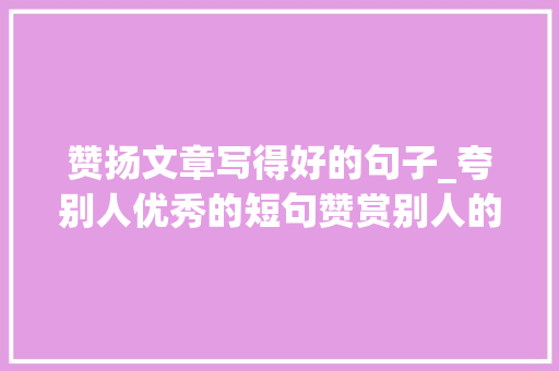 赞扬文章写得好的句子_夸别人优秀的短句赞赏别人的话经典句子 生活范文