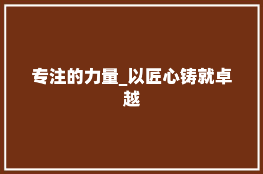 专注的力量_以匠心铸就卓越