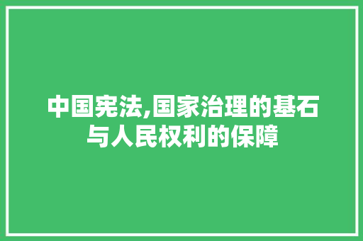 中国宪法,国家治理的基石与人民权利的保障