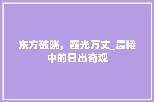 东方破晓，霞光万丈_晨曦中的日出奇观