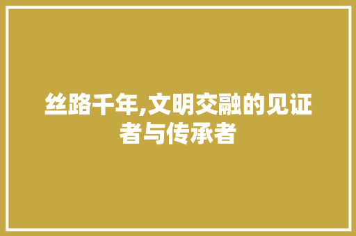 丝路千年,文明交融的见证者与传承者