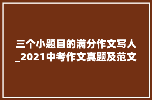 三个小题目的满分作文写人_2021中考作文真题及范文这小我真____________