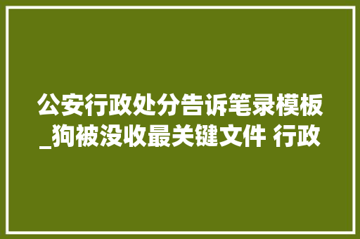 公安行政处分告诉笔录模板_狗被没收最关键文件 行政处罚告知笔录 狗证 报告范文