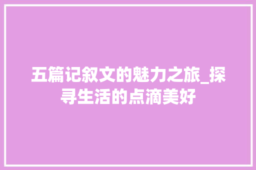 五篇记叙文的魅力之旅_探寻生活的点滴美好