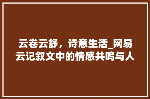 云卷云舒，诗意生活_网易云记叙文中的情感共鸣与人生感悟