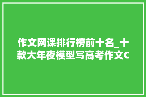 作文网课排行榜前十名_十款大年夜模型写高考作文ChatGPT 照样第一文本学霸kimi 考砸了