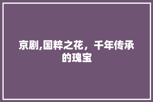 京剧,国粹之花，千年传承的瑰宝