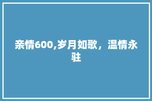 亲情600,岁月如歌，温情永驻