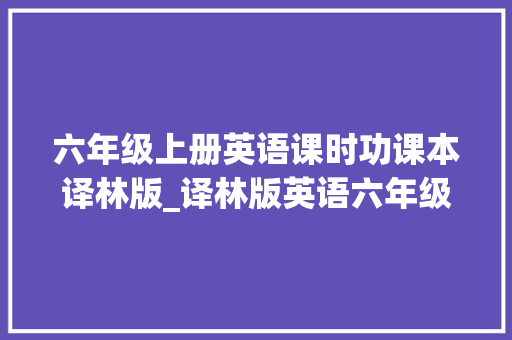 六年级上册英语课时功课本译林版_译林版英语六年级上册课文精讲unit 3 holiday fun