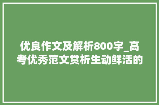 优良作文及解析800字_高考优秀范文赏析生动鲜活的咭片 求职信范文