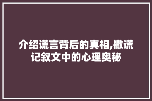 介绍谎言背后的真相,撒谎记叙文中的心理奥秘