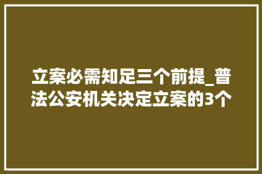 立案必需知足三个前提_普法公安机关决定立案的3个前提