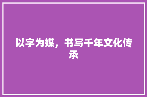 以字为媒，书写千年文化传承