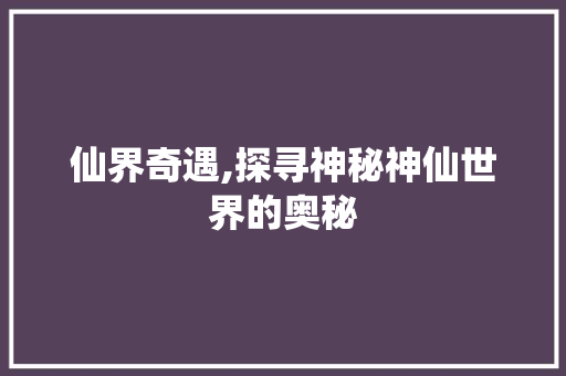 仙界奇遇,探寻神秘神仙世界的奥秘