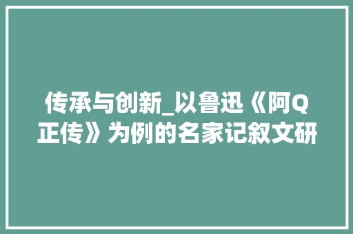 传承与创新_以鲁迅《阿Q正传》为例的名家记叙文研究