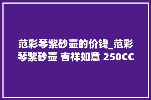 范彩琴紫砂壶的价钱_范彩琴紫砂壶 吉祥如意 250CC