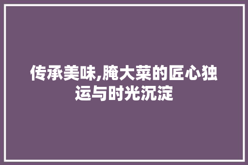 传承美味,腌大菜的匠心独运与时光沉淀