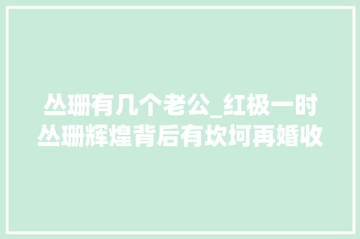 丛珊有几个老公_红极一时丛珊辉煌背后有坎坷再婚收成幸福 会议纪要范文