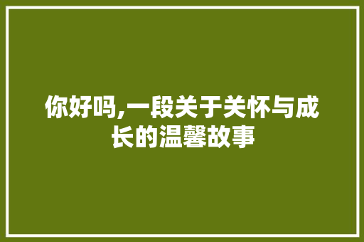 你好吗,一段关于关怀与成长的温馨故事