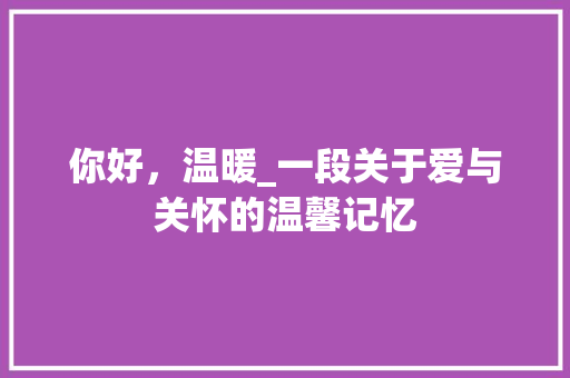 你好，温暖_一段关于爱与关怀的温馨记忆