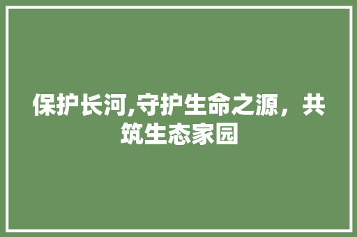 保护长河,守护生命之源，共筑生态家园