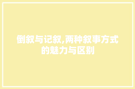 倒叙与记叙,两种叙事方式的魅力与区别