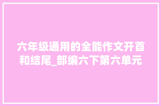 六年级通用的全能作文开首和结尾_部编六下第六单元作文难忘的小学生活开首结尾范文 简历范文