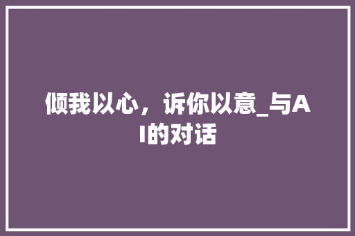 倾我以心，诉你以意_与AI的对话