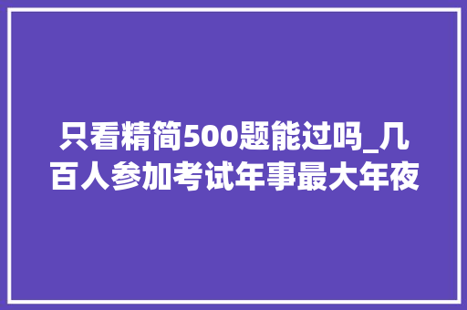 只看精简500题能过吗_几百人参加考试年事最大年夜的达侠考科目一是怎么一次性经由进程的